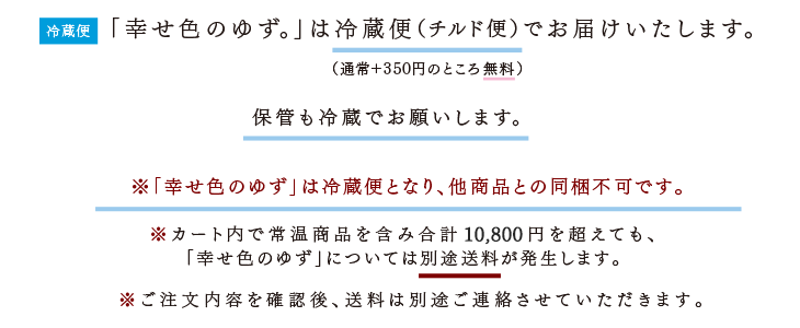 「幸せ色のゆず」は冷蔵便となり、他商品との同梱不可です。※カート内で常温商品を含み合計7,000円を超えても、「幸せ色のゆず」については別途送料が発生します。