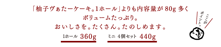 「柚子ヴぁたーケーキ。1ホール」よりも内容量が多く、ボリュームたっぷり。おいしさを。たくさん。たのしめます。