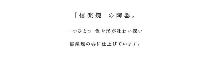 「信楽焼」の陶器。一つひとつ 色や形が味わい深い信楽焼の器に仕上げています。